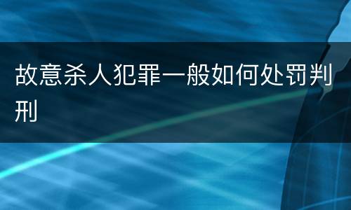 故意杀人犯罪一般如何处罚判刑