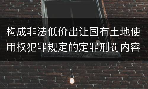 构成非法低价出让国有土地使用权犯罪规定的定罪刑罚内容是什么