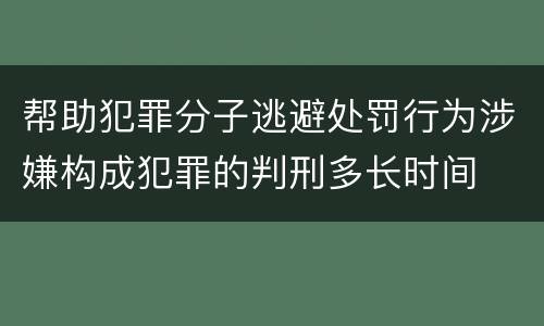 帮助犯罪分子逃避处罚行为涉嫌构成犯罪的判刑多长时间