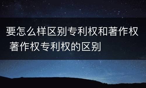 要怎么样区别专利权和著作权 著作权专利权的区别