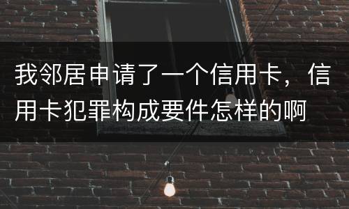 我邻居申请了一个信用卡，信用卡犯罪构成要件怎样的啊