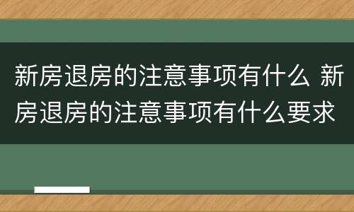 新房退房的注意事项有什么 新房退房的注意事项有什么要求