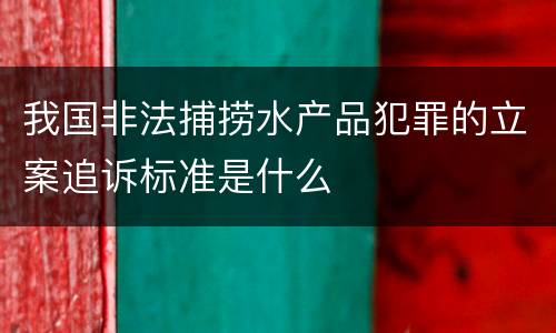 我国非法捕捞水产品犯罪的立案追诉标准是什么