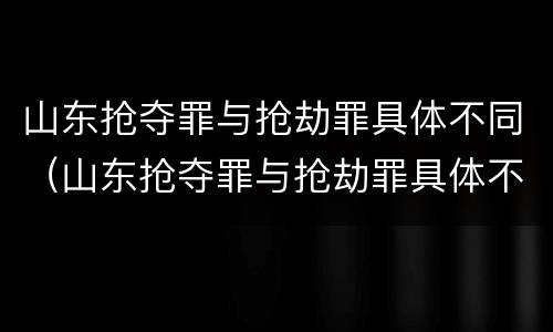 山东抢夺罪与抢劫罪具体不同（山东抢夺罪与抢劫罪具体不同之处）