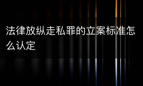 法律放纵走私罪的立案标准怎么认定