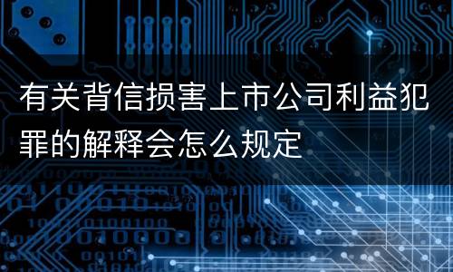 有关背信损害上市公司利益犯罪的解释会怎么规定