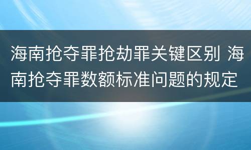 海南抢夺罪抢劫罪关键区别 海南抢夺罪数额标准问题的规定