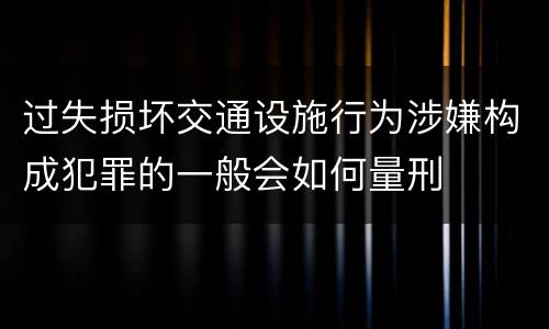 过失损坏交通设施行为涉嫌构成犯罪的一般会如何量刑