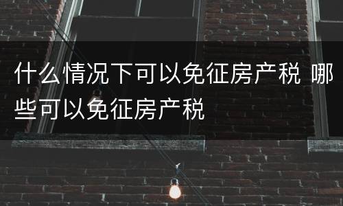 什么情况下可以免征房产税 哪些可以免征房产税