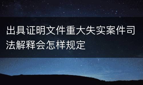 出具证明文件重大失实案件司法解释会怎样规定