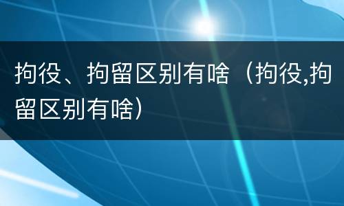 拘役、拘留区别有啥（拘役,拘留区别有啥）