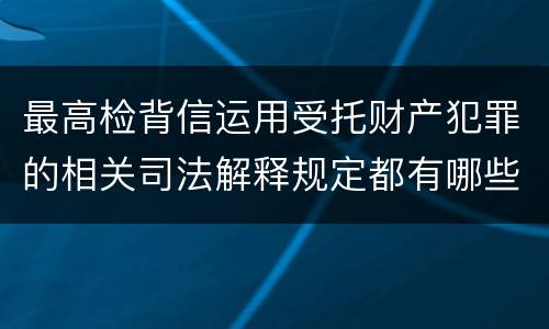 最高检背信运用受托财产犯罪的相关司法解释规定都有哪些