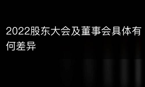 2022股东大会及董事会具体有何差异