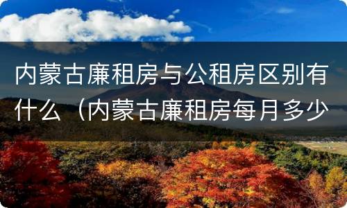 内蒙古廉租房与公租房区别有什么（内蒙古廉租房每月多少钱）