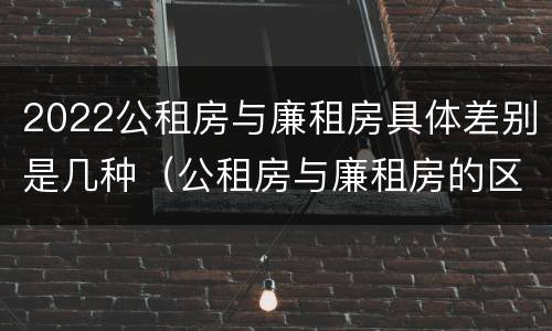 2022公租房与廉租房具体差别是几种（公租房与廉租房的区别都在此,别再搞错了!）