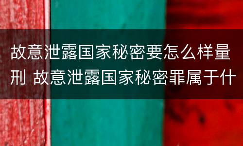 故意泄露国家秘密要怎么样量刑 故意泄露国家秘密罪属于什么罪