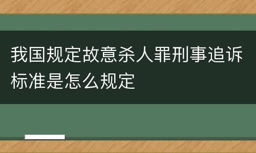 我国规定故意杀人罪刑事追诉标准是怎么规定