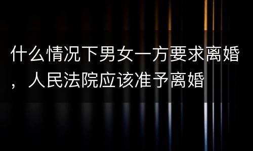 什么情况下男女一方要求离婚，人民法院应该准予离婚