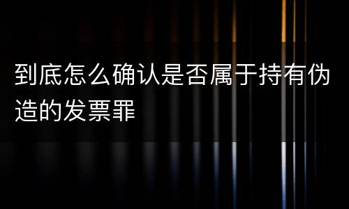 到底怎么确认是否属于持有伪造的发票罪