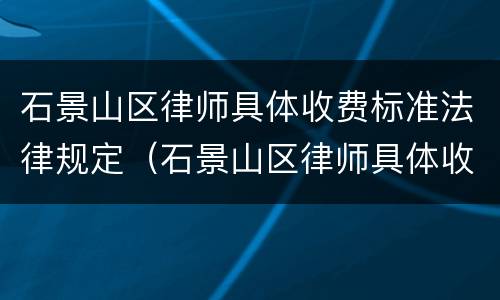 石景山区律师具体收费标准法律规定（石景山区律师具体收费标准法律规定最新）