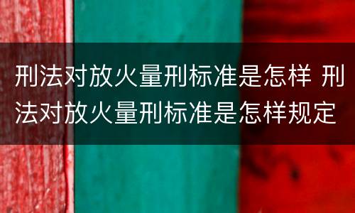 刑法对放火量刑标准是怎样 刑法对放火量刑标准是怎样规定的