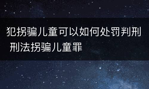 犯拐骗儿童可以如何处罚判刑 刑法拐骗儿童罪