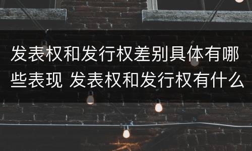 发表权和发行权差别具体有哪些表现 发表权和发行权有什么区别