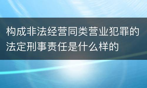 构成非法经营同类营业犯罪的法定刑事责任是什么样的