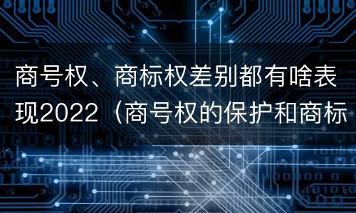 商号权、商标权差别都有啥表现2022（商号权的保护和商标权的保护一样是全国性范围的）