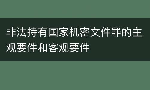 非法持有国家机密文件罪的主观要件和客观要件