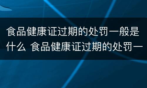 食品健康证过期的处罚一般是什么 食品健康证过期的处罚一般是什么意思