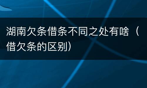 湖南欠条借条不同之处有啥（借欠条的区别）