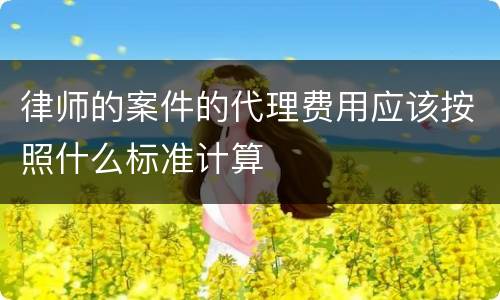 律师的案件的代理费用应该按照什么标准计算