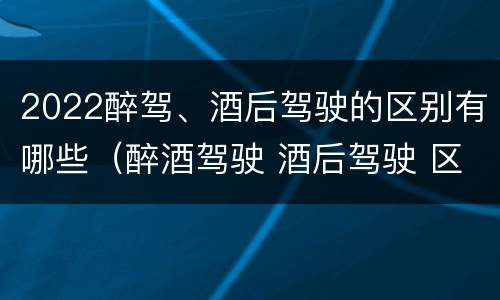 2022醉驾、酒后驾驶的区别有哪些（醉酒驾驶 酒后驾驶 区别）