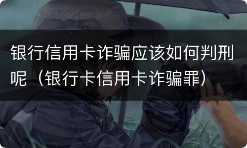 银行信用卡诈骗应该如何判刑呢（银行卡信用卡诈骗罪）