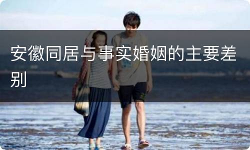 安徽同居与事实婚姻的主要差别