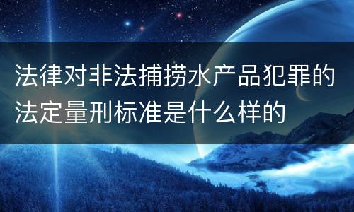 法律对非法捕捞水产品犯罪的法定量刑标准是什么样的