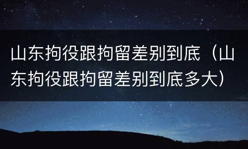 山东拘役跟拘留差别到底（山东拘役跟拘留差别到底多大）