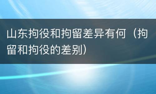 山东拘役和拘留差异有何（拘留和拘役的差别）