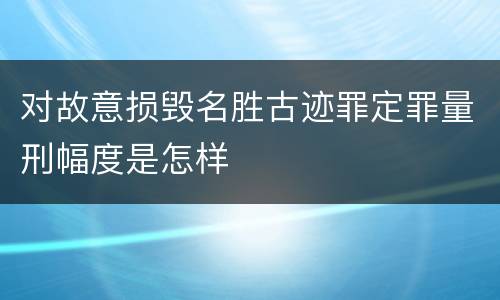 对故意损毁名胜古迹罪定罪量刑幅度是怎样