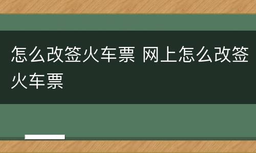 怎么改签火车票 网上怎么改签火车票