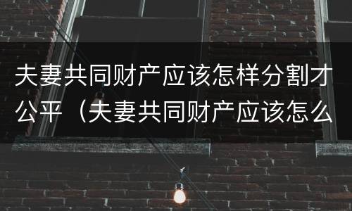 夫妻共同财产应该怎样分割才公平（夫妻共同财产应该怎么分割）