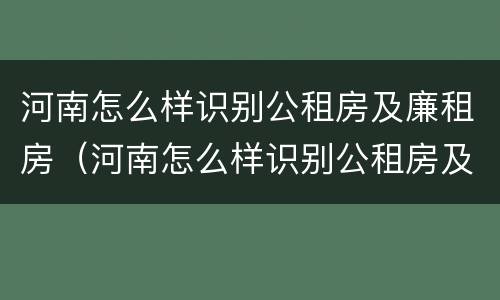 河南怎么样识别公租房及廉租房（河南怎么样识别公租房及廉租房的真假）