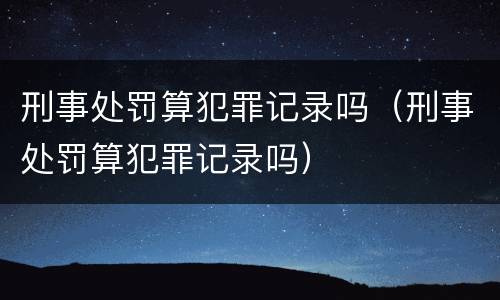 刑事处罚算犯罪记录吗（刑事处罚算犯罪记录吗）