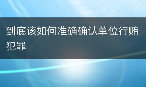 到底该如何准确确认单位行贿犯罪