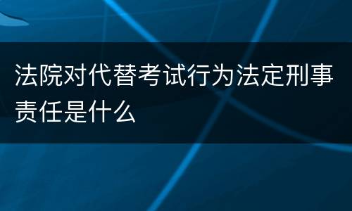 法院对代替考试行为法定刑事责任是什么