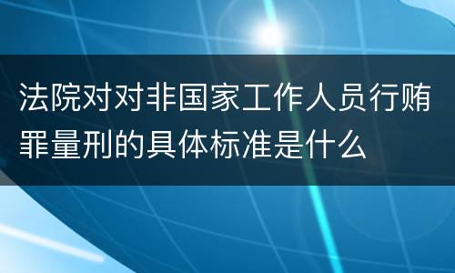 法院对对非国家工作人员行贿罪量刑的具体标准是什么