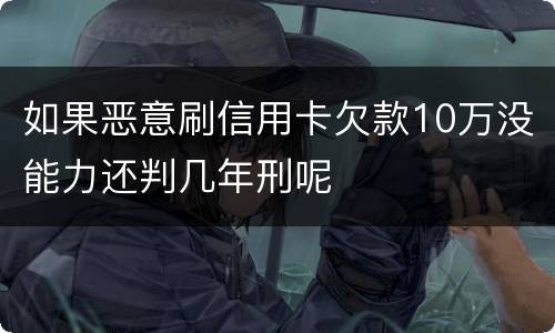 如果恶意刷信用卡欠款10万没能力还判几年刑呢