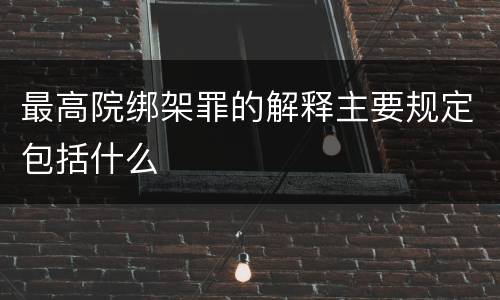 最高院绑架罪的解释主要规定包括什么