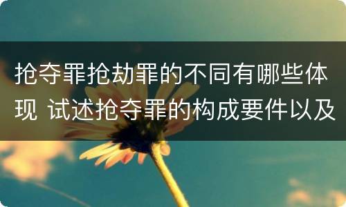 抢夺罪抢劫罪的不同有哪些体现 试述抢夺罪的构成要件以及与抢劫罪的区别